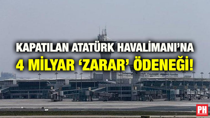 KAPATILAN ATATÜRK HAVALİMANI’NA 4 MİLYAR ‘ZARAR’ ÖDENEĞİ!