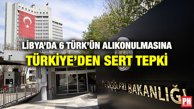 LİBYA’DA 6 TÜRK’ÜN ALIKONULMASINA TÜRKİYE’DEN SERT TEPKİ