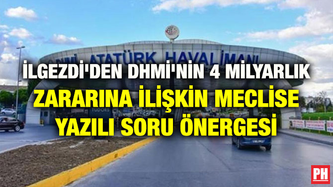 İLGEZDİ’DEN DHMİ’NİN 4 MİLYARLIK ZARARINA İLİŞKİN MECLİSE YAZILI SORU ÖNERGESİ