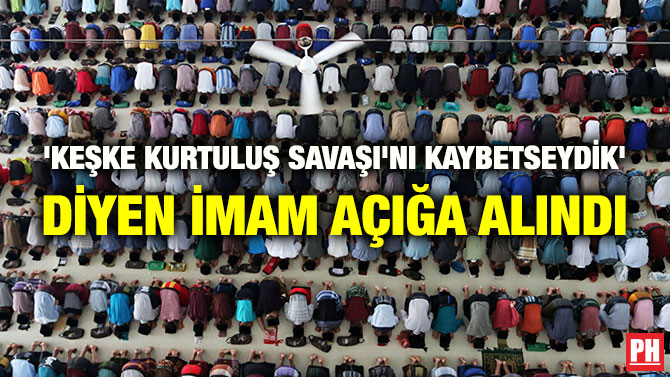 ‘KEŞKE KURTULUŞ SAVAŞI’NI KAYBETSEYDİK’ DİYEN İMAM AÇIĞA ALINDI