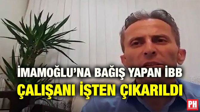 İMAMOĞLU’NA BAĞIŞ YAPAN İBB ÇALIŞANI İŞTEN ÇIKARILDI