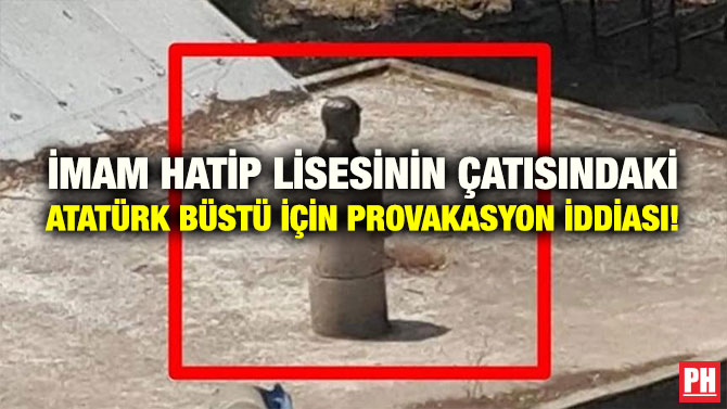 İMAM HATİP LİSESİNİN ÇATISINDAKİ ATATÜRK BÜSTÜ İÇİN PROVAKASYON İDDİASI!