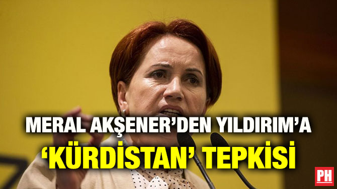 MERAL AKŞENER’DEN YILDIRIM’A ‘KÜRDİSTAN’ TEPKİSİ