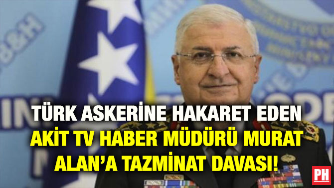 TÜRK ASKERİNE HAKARET EDEN AKİT TV HABER MÜDÜRÜ MURAT ALAN’A TAZMİNAT DAVASI!