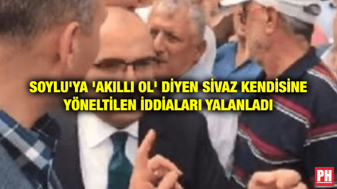 SOYLU’YA ‘AKILLI OL’ DİYEN SİVAZ KENDİSİNE YÖNELTİLEN İDDİALARI YALANLADI