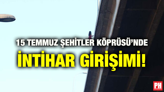 15 TEMMUZ ŞEHİTLER KÖPRÜSÜ’NDE İNTİHAR GİRİŞİMİ!