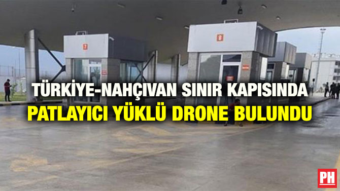 TÜRKİYE-NAHÇIVAN SINIR KAPISINDA PATLAYICI YÜKLÜ DRONE BULUNDU