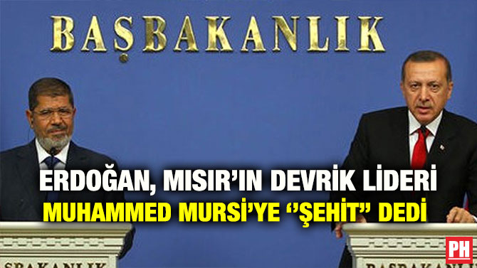 ERDOĞAN, MISIR’IN DEVRİK LİDERİ MUHAMMED MURSİ’YE ‘’ŞEHİT’’ DEDİ