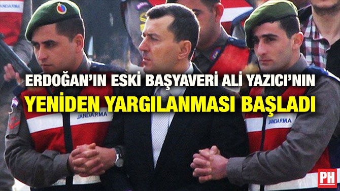 ERDOĞAN’IN ESKİ BAŞYAVERİ ALİ YAZICI’NIN YENİDEN YARGILANMASI BAŞLADI