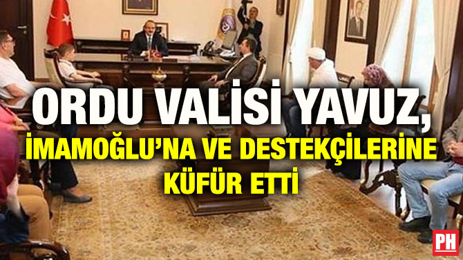 ORDU VALİSİ YAVUZ, İMAMOĞLU’NA VE DESTEKÇİLERİNE KÜFÜR ETTİ