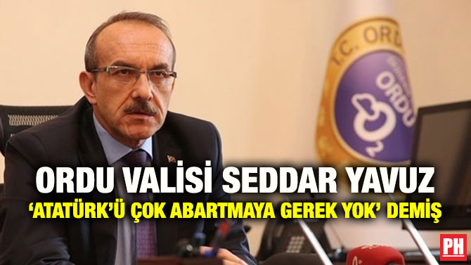 ORDU VALİSİ SEDDAR YAVUZ ‘ATATÜRK’Ü ÇOK ABARTMAYA GEREK YOK’ DEMİŞ