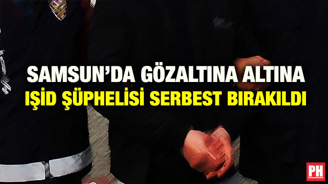 SAMSUN’DA GÖZALTINA ALTINA IŞİD ŞÜPHELİSİ SERBEST BIRAKILDI