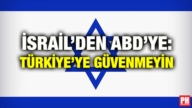 İSRAİL’DEN ABD’YE: TÜRKİYE’YE GÜVENMEYİN