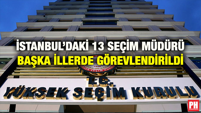 İSTANBUL’DAKİ 13 SEÇİM MÜDÜRÜ BAŞKA İLLERDE GÖREVLENDİRİLDİ