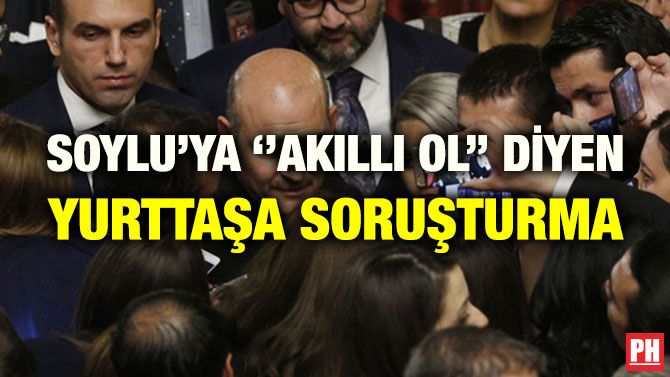 SOYLU’YA ‘’AKILLI OL’’ DİYEN YURTTAŞA SORUŞTURMA