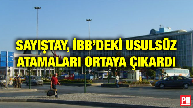 SAYIŞTAY, İBB’DEKİ USULSÜZ ATAMALARI ORTAYA ÇIKARDI