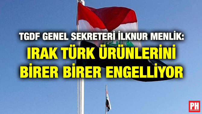 TGDF GENEL SEKRETERİ İLKNUR MENLİK: IRAK TÜRK ÜRÜNLERİNİ BİRER BİRER ENGELLİYOR