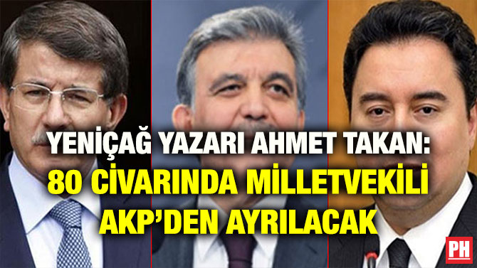 YENİÇAĞ YAZARI AHMET TAKAN: 80 CİVARINDA MİLLETVEKİLİ AKP’DEN AYRILACAK