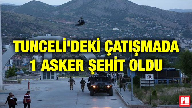 TUNCELİ’DEKİ ÇATIŞMADA 1 ASKER ŞEHİT OLDU
