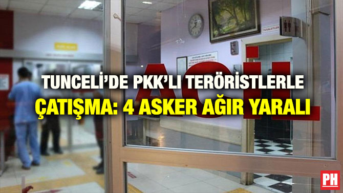 TUNCELİ’DE PKK’LI TERÖRİSTLERLE ÇATIŞMA: 4 ASKER AĞIR YARALI