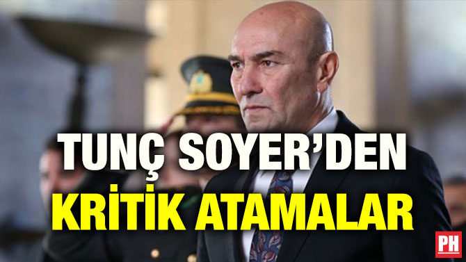 TUNÇ SOYER’DEN KRİTİK ATAMALAR