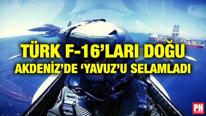 TÜRK F-16’LARI DOĞU AKDENİZ’DE ‘YAVUZ’U SELAMLADI