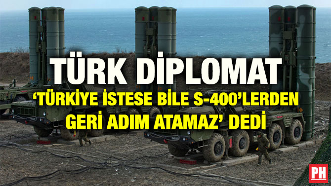 TÜRK DİPLOMAT ‘TÜRKİYE İSTESE BİLE S-400’LERDEN GERİ ADIM ATAMAZ’ DEDİ