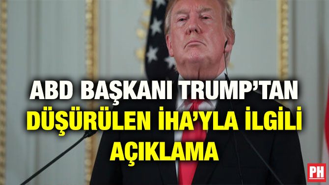 ABD BAŞKANI TRUMP’TAN DÜŞÜRÜLEN İHA’YLA İLGİLİ AÇIKLAMA