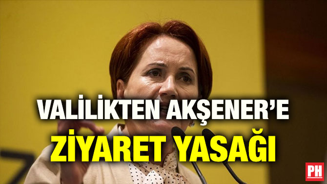 VALİLİKTEN AKŞENER’E ZİYARET YASAĞI