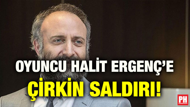 OYUNCU HALİT ERGENÇ’E ÇİRKİN SALDIRI!