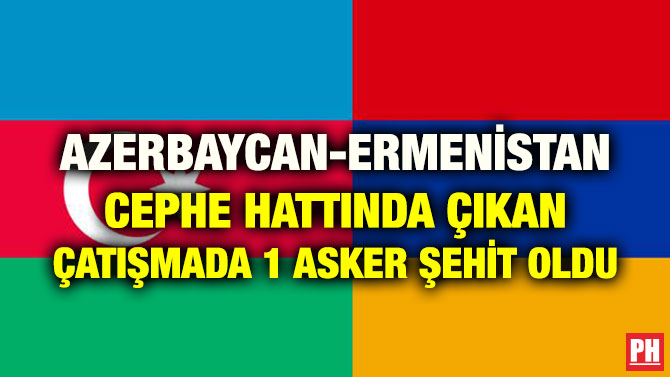 AZERBAYCAN – ERMENİSTAN CEPHE HATTINDA ÇIKAN ÇATIŞMADA 1 ASKER ŞEHİT OLDU