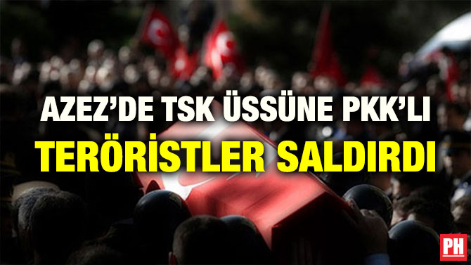 AZEZ’DE TSK ÜSSÜNE PKK’LI TERÖRİSTLER SALDIRDI