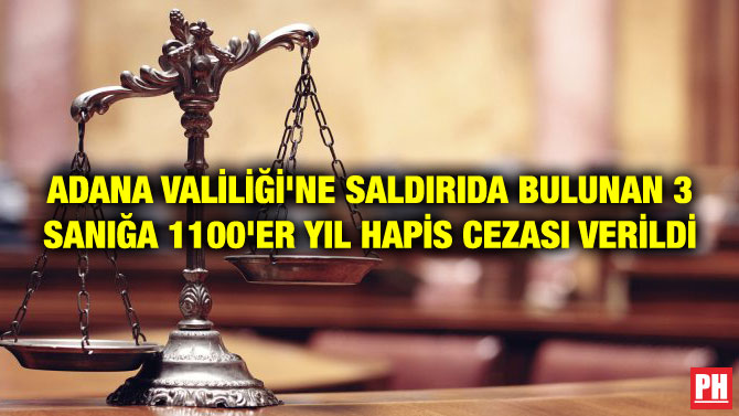ADANA VALİLİĞİ’NE SALDIRIDA BULUNAN 3 SANIĞA 1100’ER YIL HAPİS CEZASI VERİLDİ