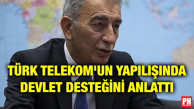 TÜRK TELEKOM’UN YAPILIŞINDA DEVLET DESTEĞİNİ ANLATTI