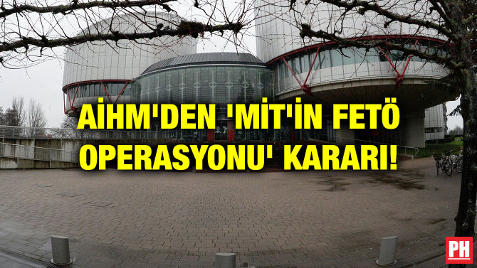 AİHM’DEN ‘MİT’İN FETÖ OPERASYONU’ KARARI!