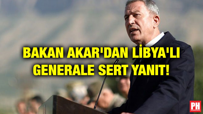 BAKAN AKAR’DAN LİBYA’LI GENERALE SERT YANIT!