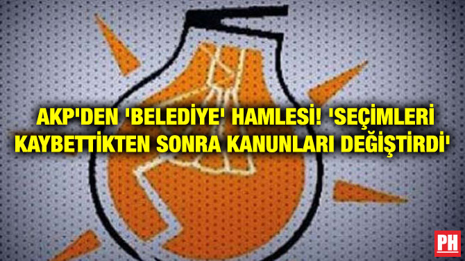 AKP’DEN ‘BELEDİYE’ HAMLESİ! ‘SEÇİMLERİ KAYBETTİKTEN SONRA KANUNLARI DEĞİŞTİRDİ’