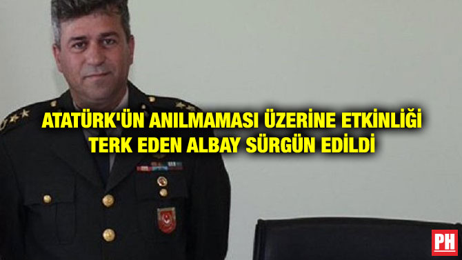ATATÜRK’ÜN ANILMAMASI ÜZERİNE ETKİNLİĞİ TERK EDEN ALBAY SÜRGÜN EDİLDİ