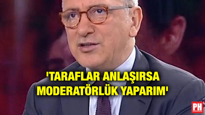 ‘TARAFLAR ANLAŞIRSA MODERATÖRLÜK YAPARIM’