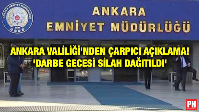 ANKARA VALİLİĞİ’NDEN ÇARPICI AÇIKLAMA! ‘DARBE GECESİ SİLAH DAĞITILDI’