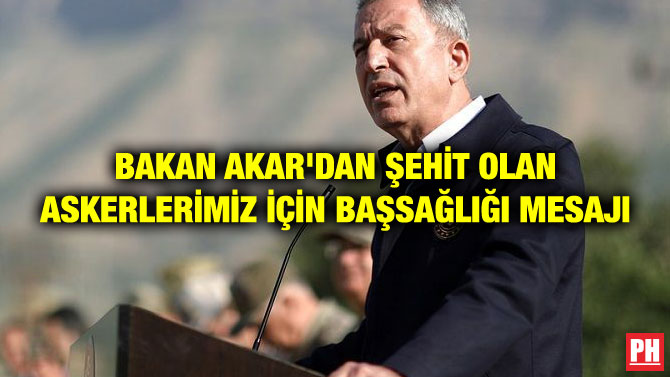 BAKAN AKAR’DAN ŞEHİT OLAN ASKERLERİMİZ İÇİN BAŞSAĞLIĞI MESAJI