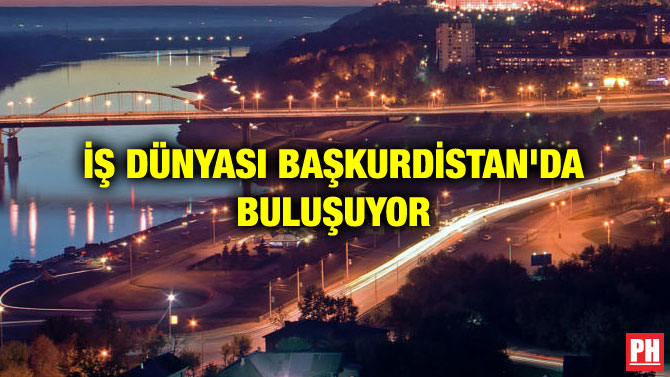 İŞ DÜNYASI BAŞKURDİSTAN’DA BULUŞUYOR