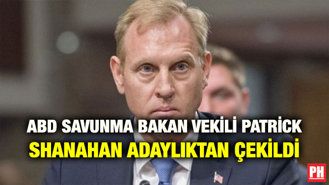 ABD SAVUNMA BAKAN VEKİLİ PATRİCK SHANAHAN ADAYLIKTAN ÇEKİLDİ