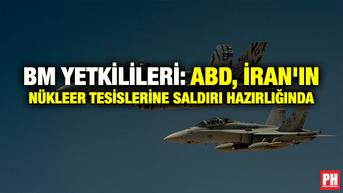 BM YETKİLİLERİ: ABD, İRAN’IN NÜKLEER TESİSLERİNE SALDIRI HAZIRLIĞINDA