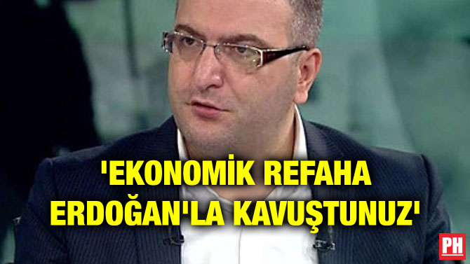 ‘EKONOMİK REFAHA ERDOĞAN’LA KAVUŞTUNUZ’