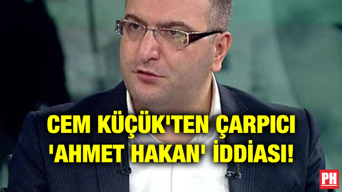 CEM KÜÇÜK’TEN ÇARPICI ‘AHMET HAKAN’ İDDİASI!