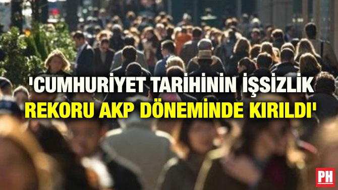 ‘CUMHURİYET TARİHİNİN İŞSİZLİK REKORU AKP DÖNEMİNDE KIRILDI’