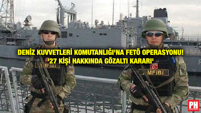 DENİZ KUVVETLERİ KOMUTANLIĞI’NA FETÖ OPERASYONU! ’27 KİŞİ HAKKINDA GÖZALTI KARARI’
