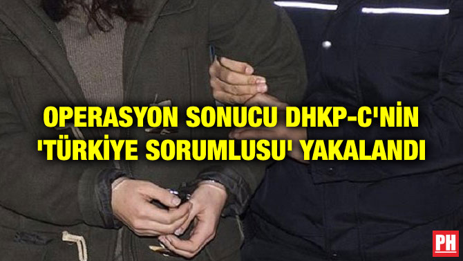 OPERASYON SONUCU DHKP-C’NİN ‘TÜRKİYE SORUMLUSU’ YAKALANDI