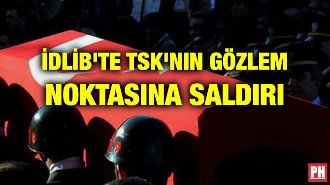 İDLİB’TE TSK’NIN GÖZLEM NOKTASINA SALDIRI